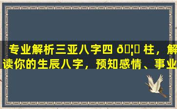 专业解析三亚八字四 🦁 柱，解读你的生辰八字，预知感情、事业、子 🌻 女等运势！